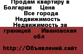 Продам квартиру в Болгарии. › Цена ­ 79 600 - Все города Недвижимость » Недвижимость за границей   . Ивановская обл.